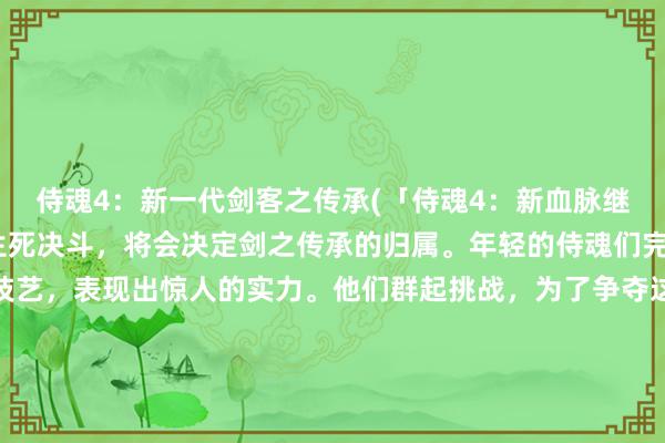 侍魂4：新一代剑客之传承(「侍魂4：新血脉继承者的挑战」——一场生死决斗，将会决定剑之传承的归属。年轻的侍魂们完全掌握了前辈的刀剑技艺，表现出惊人的实力。他们群起挑战，为了争夺这一代剑客之传承的荣耀，为了成为新一代的继承者而战！谁将最终获得胜利，掌握传承，注定成为侍魂四代中最强的剑客，青史留名？)