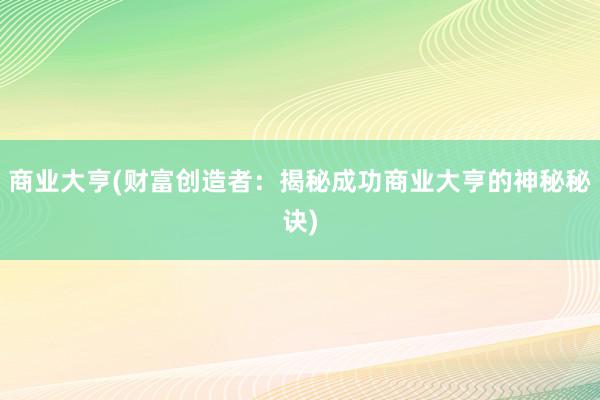 商业大亨(财富创造者：揭秘成功商业大亨的神秘秘诀)